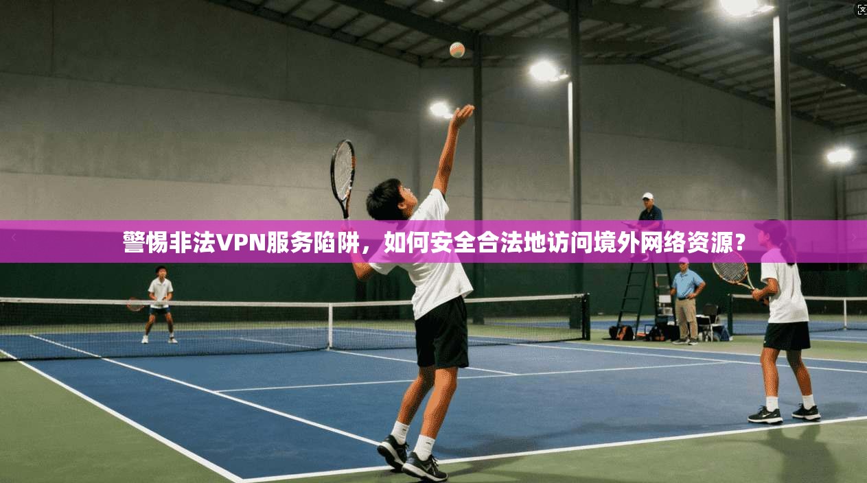 警惕非法VPN服务陷阱,如何安全合法地访问境外网络资源? 警惕非法VPN服务陷阱,如何安全合法地访问境外网络资源?