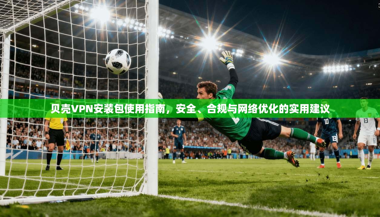 贝壳VPN安装包使用指南,安全、合规与网络优化的实用建议 贝壳VPN安装包使用指南,安全、合规与网络优化的实用建议