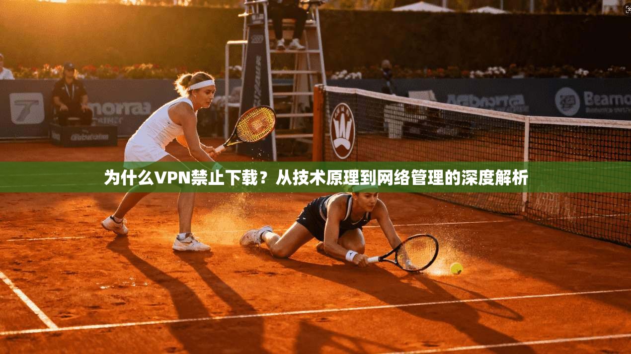 为什么VPN禁止下载？从技术原理到网络管理的深度解析