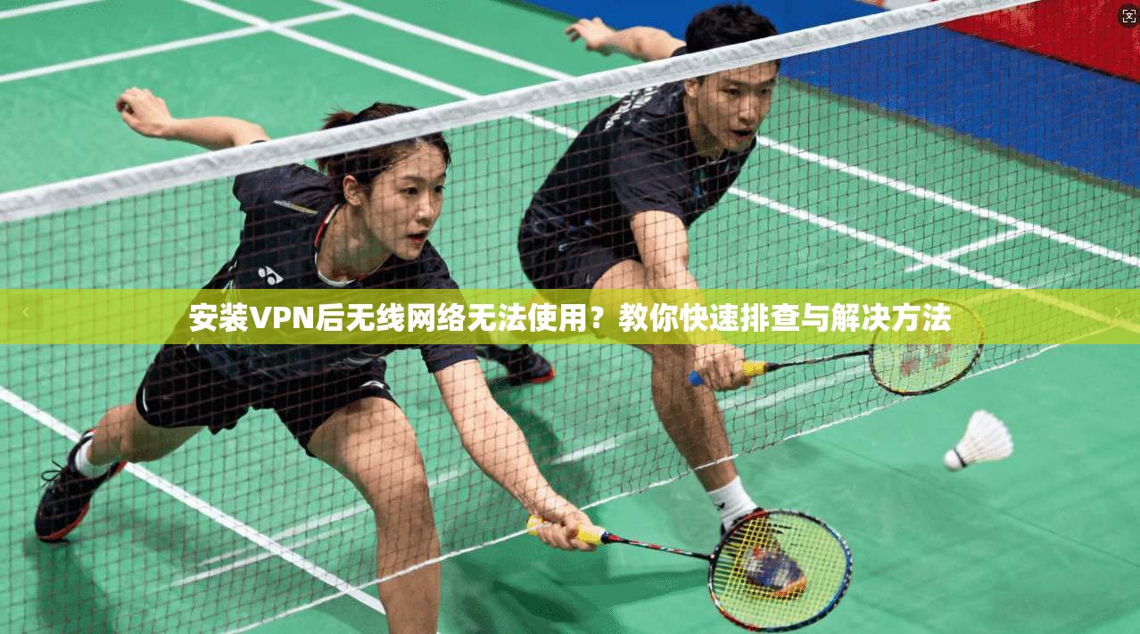 安装VPN后无线网络无法使用？教你快速排查与解决方法