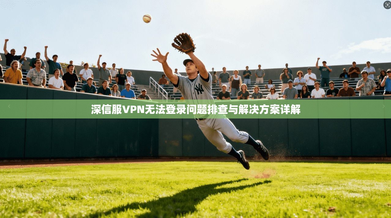 深信服VPN无法登录问题排查与解决方案详解