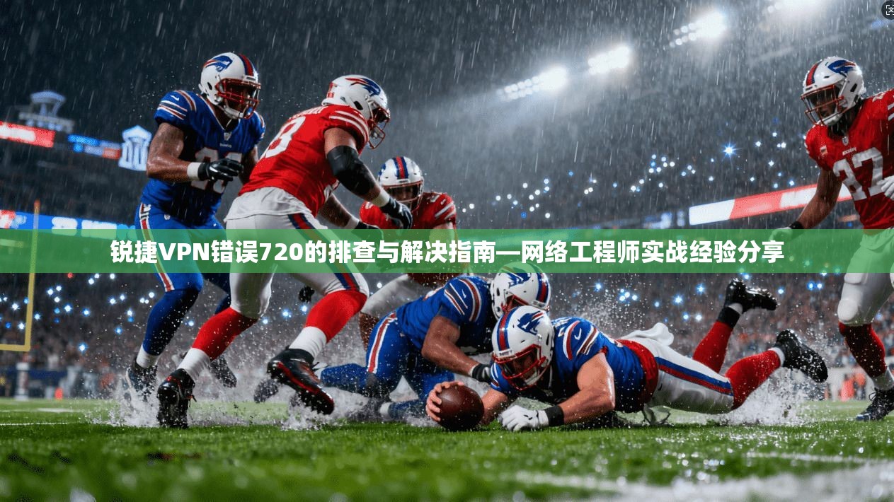 锐捷VPN错误720的排查与解决指南—网络工程师实战经验分享