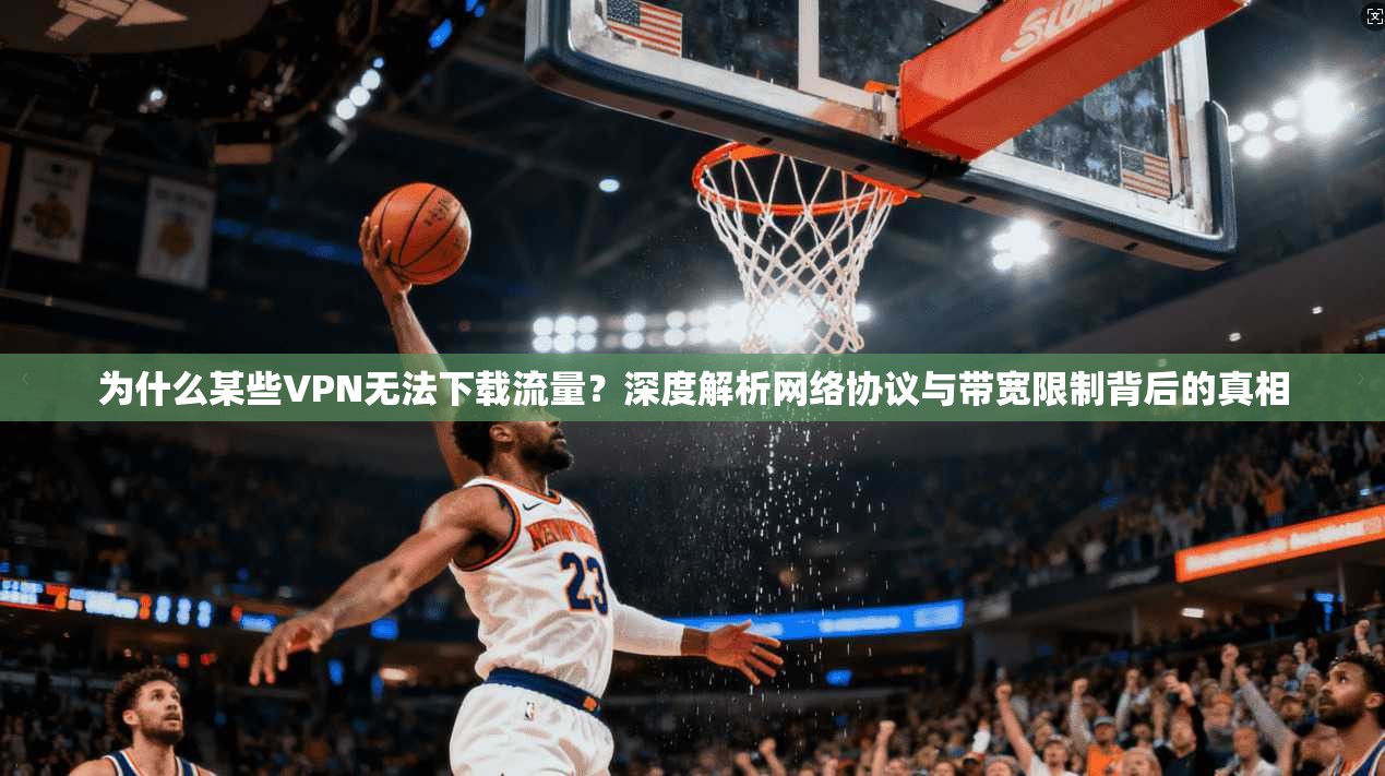 为什么某些VPN无法下载流量？深度解析网络协议与带宽限制背后的真相