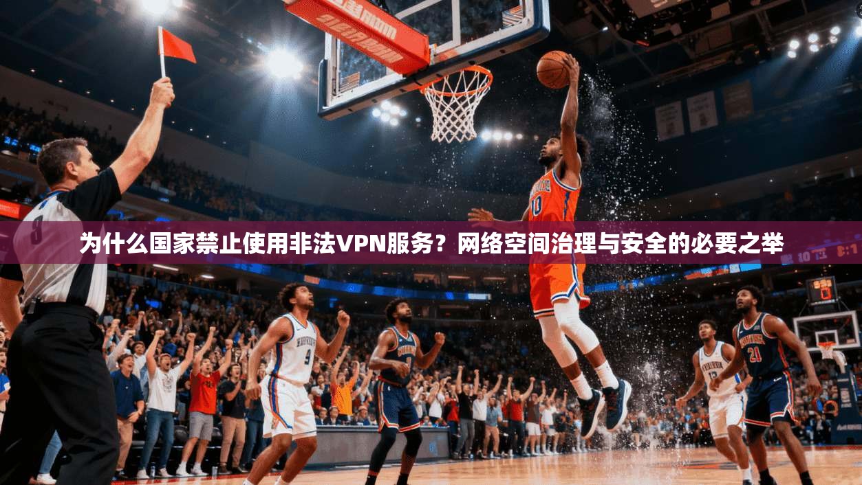 为什么国家禁止使用非法VPN服务？网络空间治理与安全的必要之举