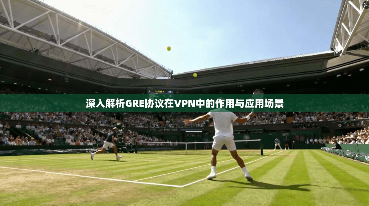 深入解析GRE协议在VPN中的作用与应用场景 深入解析GRE协议在VPN中的作用与应用场景
