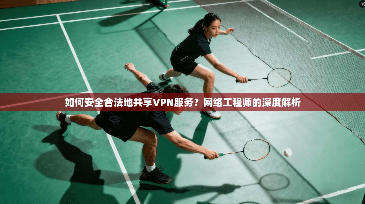 如何安全合法地共享VPN服务?网络工程师的深度解析 如何安全合法地共享VPN服务?网络工程师的深度解析