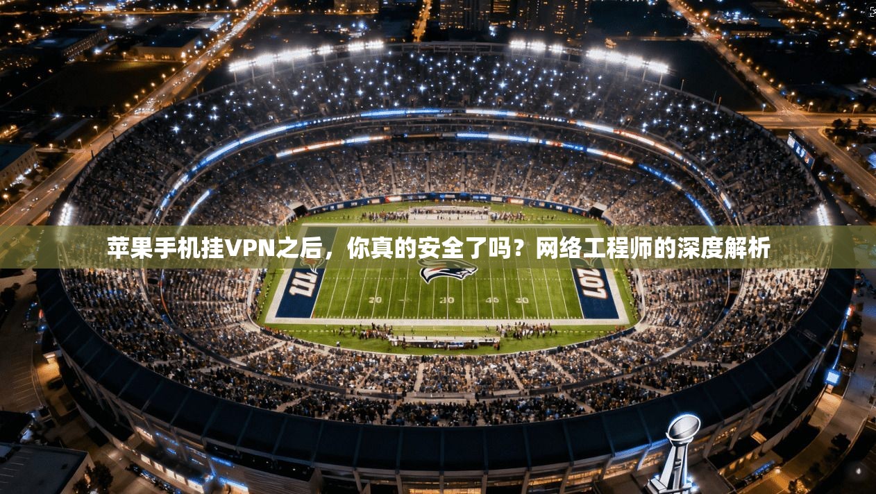 苹果手机挂VPN之后，你真的安全了吗？网络工程师的深度解析