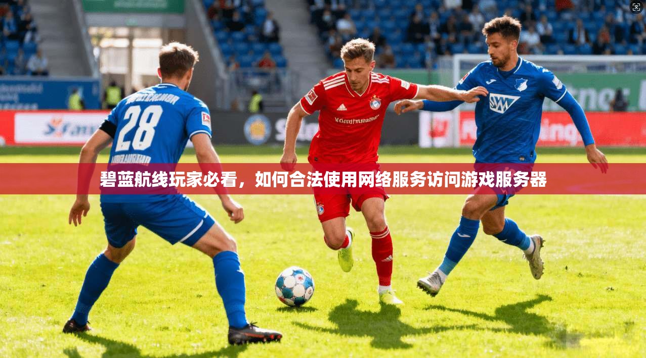 碧蓝航线玩家必看,如何合法使用网络服务访问游戏服务器 碧蓝航线玩家必看,如何合法使用网络服务访问游戏服务器