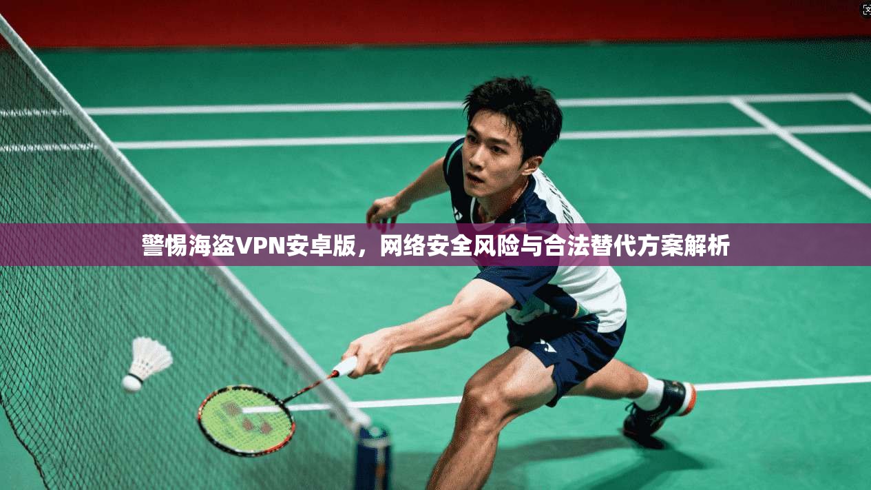警惕海盗VPN安卓版，网络安全风险与合法替代方案解析