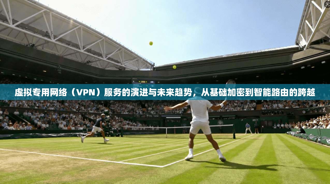 虚拟专用网络（VPN）服务的演进与未来趋势，从基础加密到智能路由的跨越