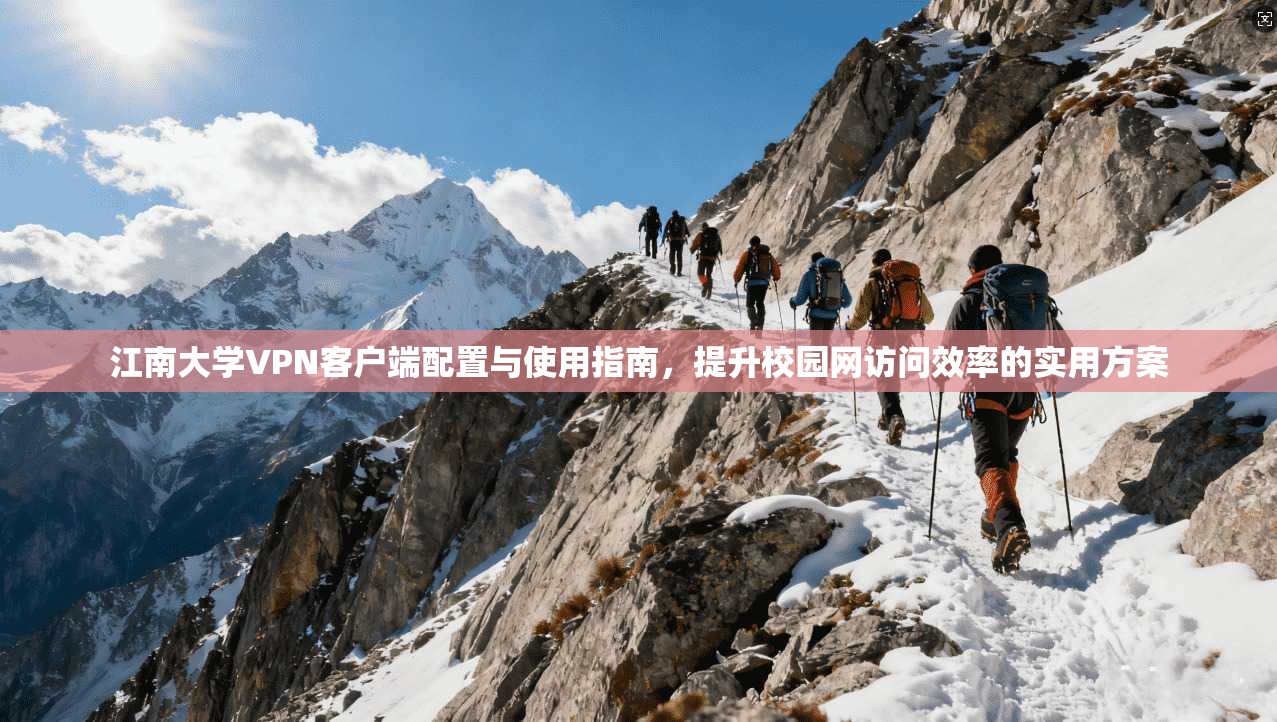 江南大学VPN客户端配置与使用指南，提升校园网访问效率的实用方案
