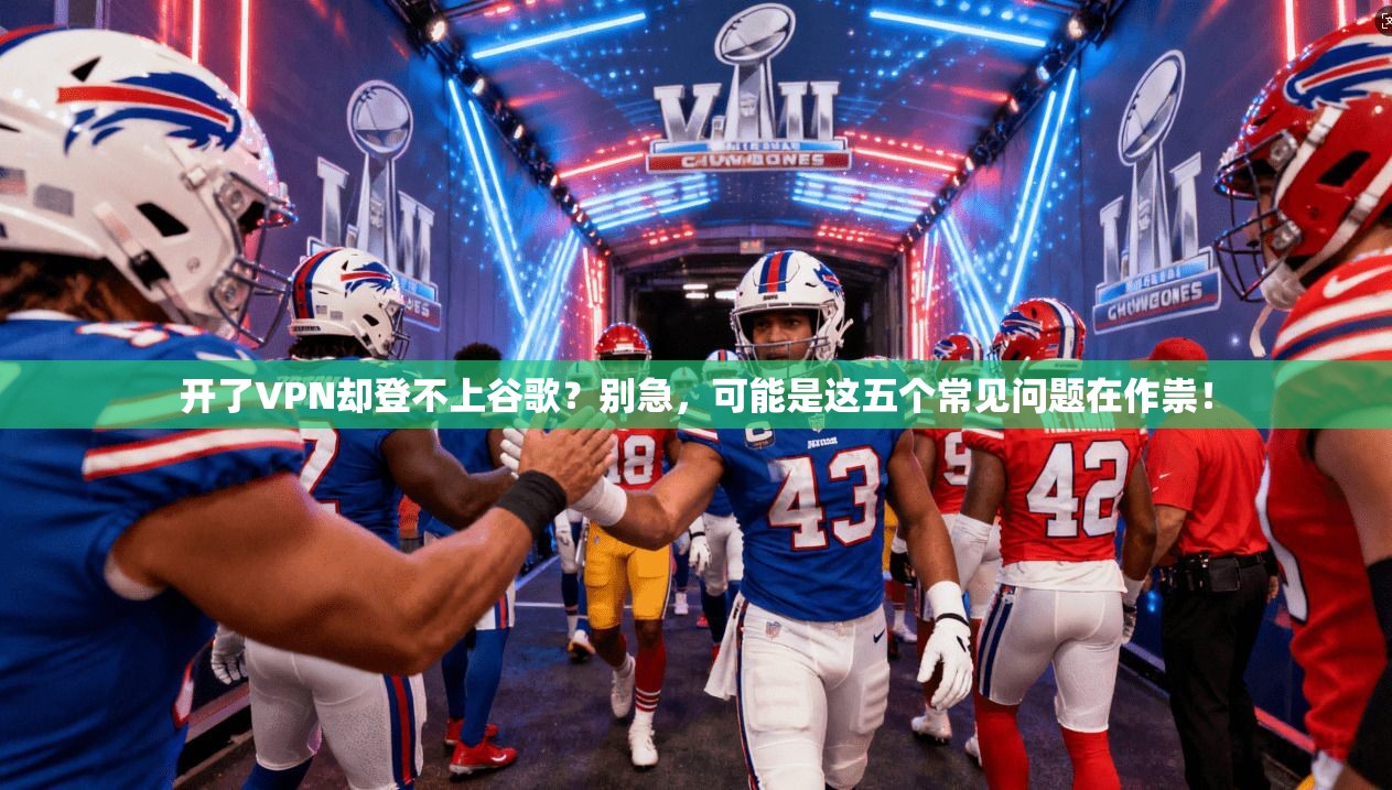 开了VPN却登不上谷歌？别急，可能是这五个常见问题在作祟！