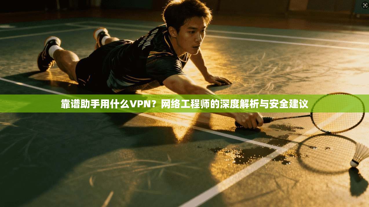 靠谱助手用什么VPN？网络工程师的深度解析与安全建议