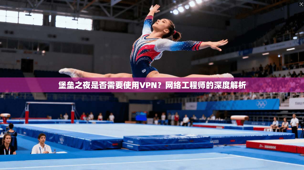 堡垒之夜是否需要使用VPN？网络工程师的深度解析