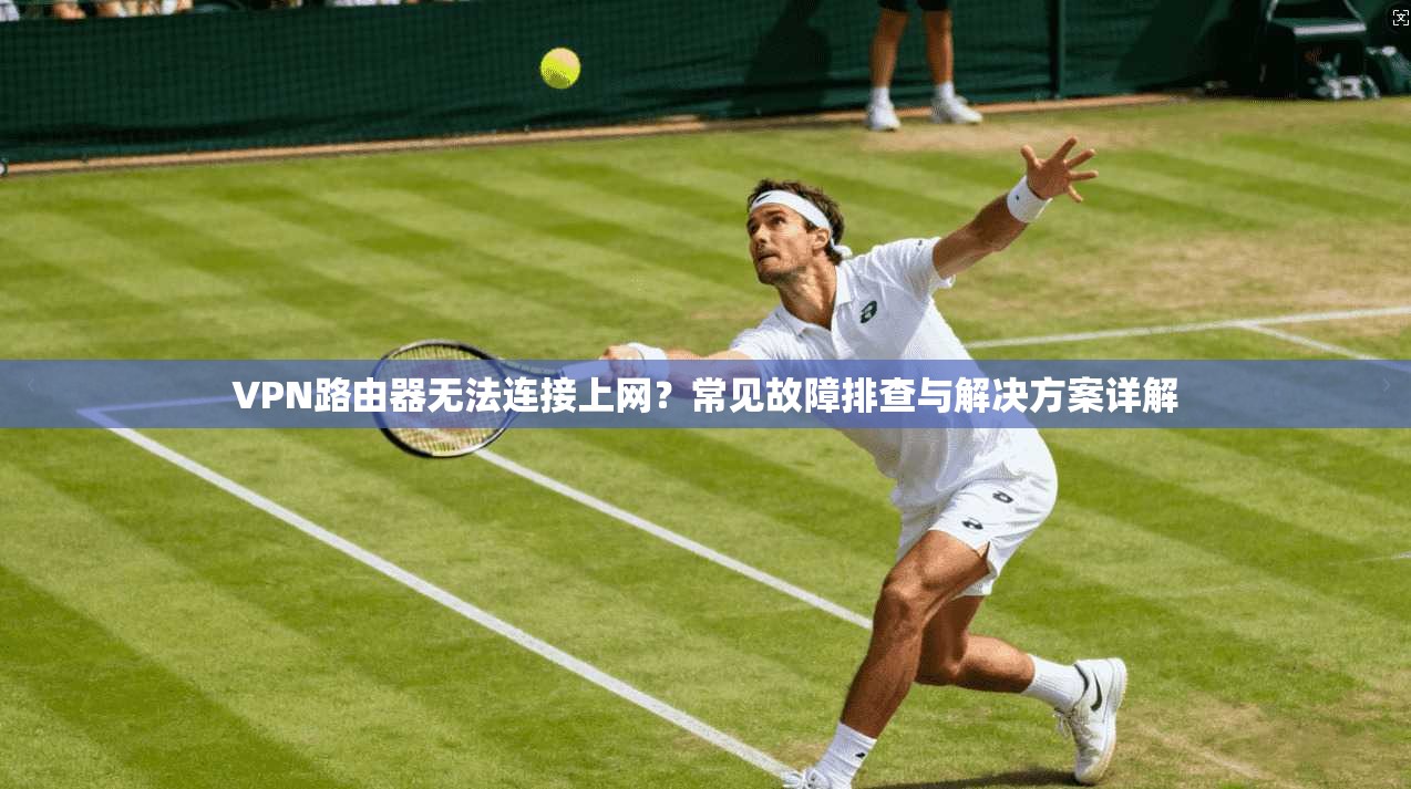 VPN路由器无法连接上网?常见故障排查与解决方案详解 VPN路由器无法连接上网?常见故障排查与解决方案详解