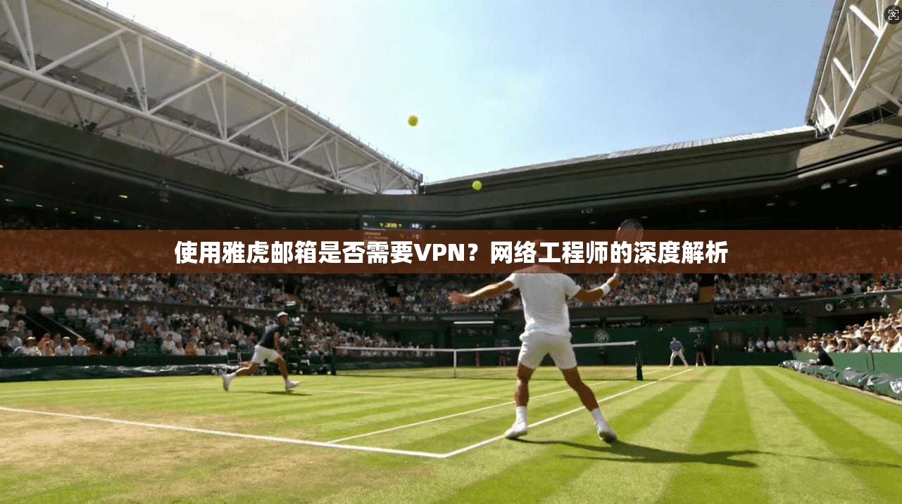 使用雅虎邮箱是否需要VPN？网络工程师的深度解析