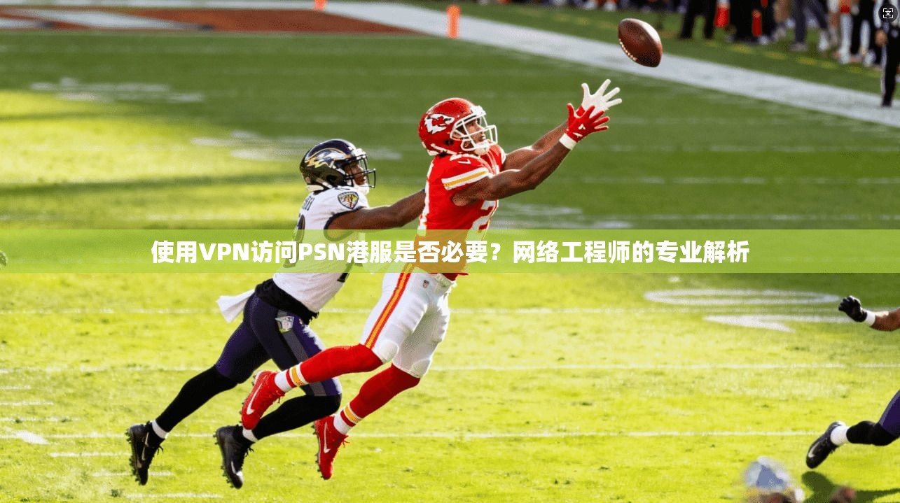 使用VPN访问PSN港服是否必要？网络工程师的专业解析