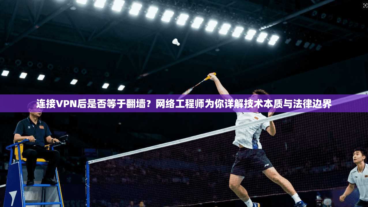 连接VPN后是否等于翻墙?网络工程师为你详解技术本质与法律边界 连接VPN后是否等于翻墙?网络工程师为你详解技术本质与法律边界