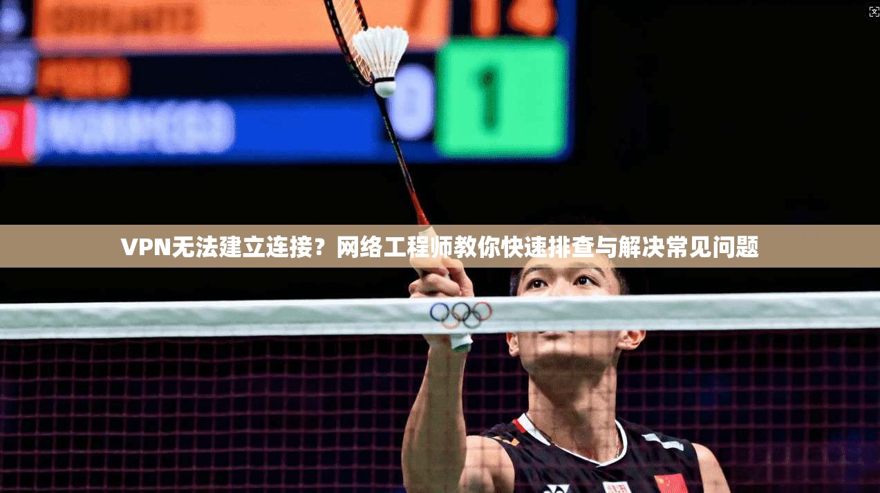 VPN无法建立连接？网络工程师教你快速排查与解决常见问题
