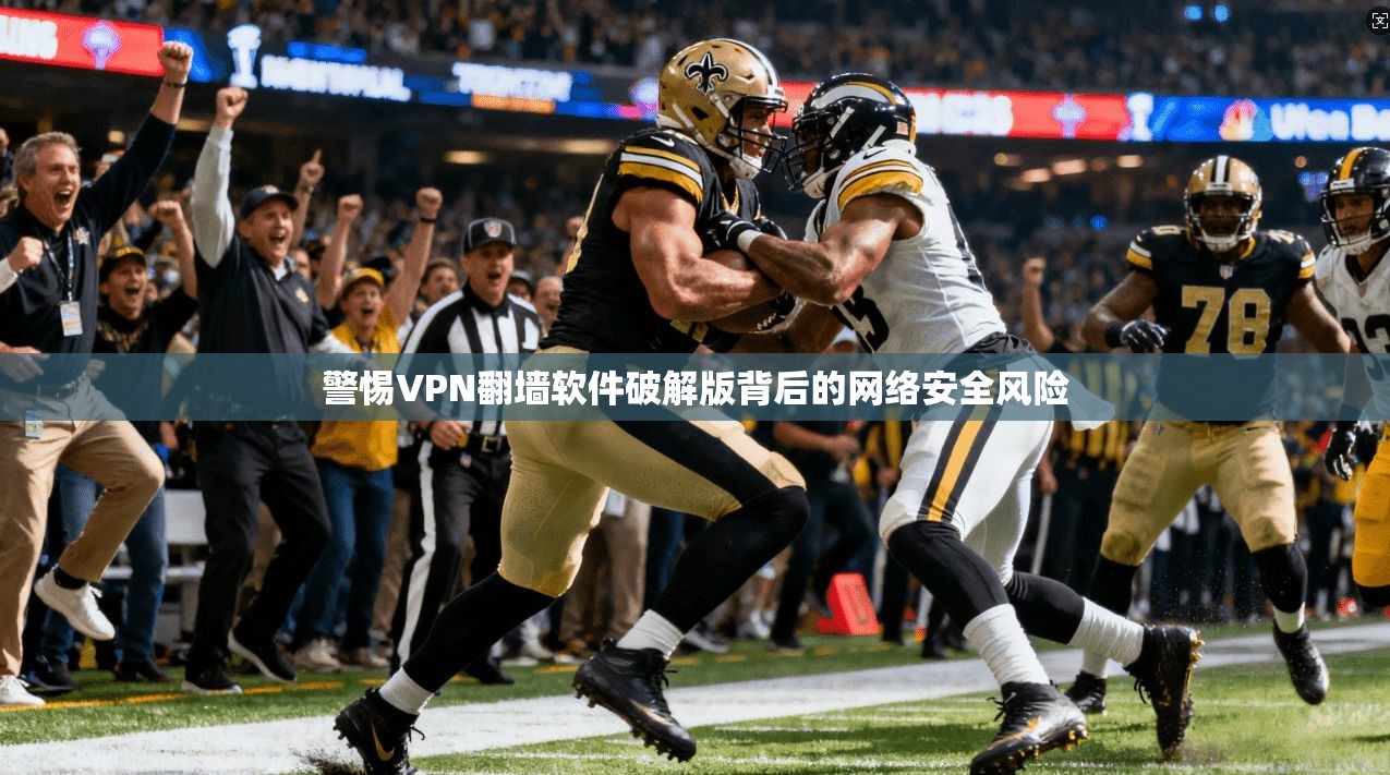 警惕VPN翻墙软件破解版背后的网络安全风险 警惕VPN翻墙软件破解版背后的网络安全风险