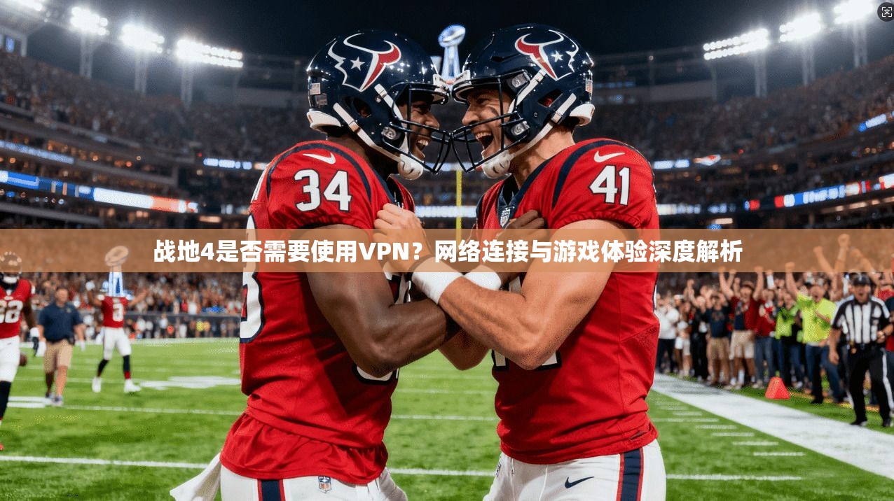 战地4是否需要使用VPN？网络连接与游戏体验深度解析