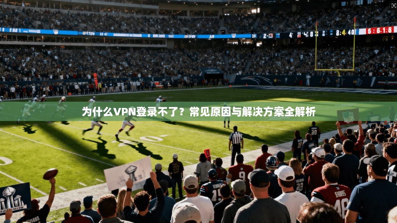 为什么VPN登录不了?常见原因与解决方案全解析 为什么VPN登录不了?常见原因与解决方案全解析