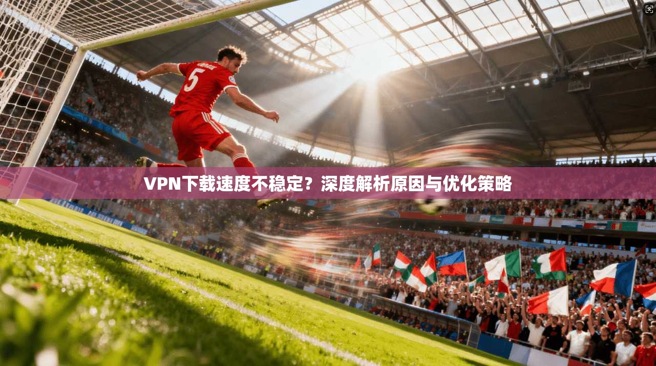 VPN下载速度不稳定?深度解析原因与优化策略 VPN下载速度不稳定?深度解析原因与优化策略