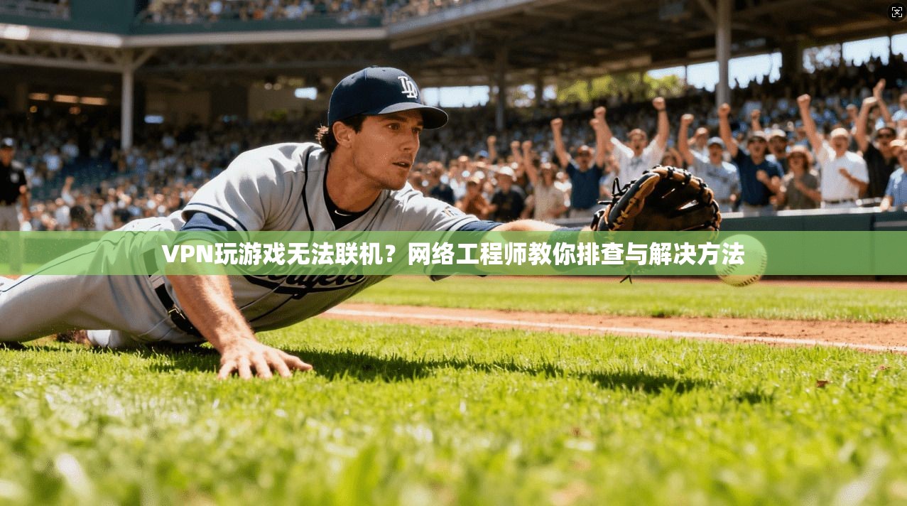 VPN玩游戏无法联机？网络工程师教你排查与解决方法