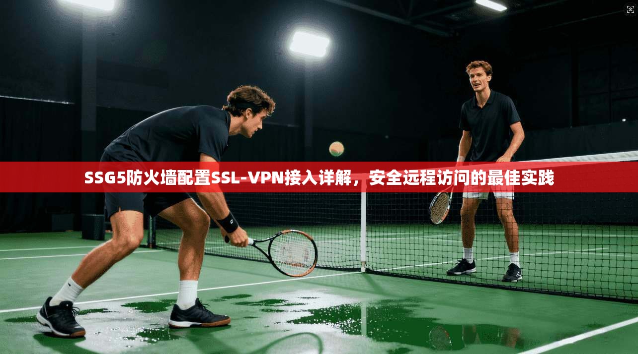 SSG5防火墙配置SSL-VPN接入详解，安全远程访问的最佳实践