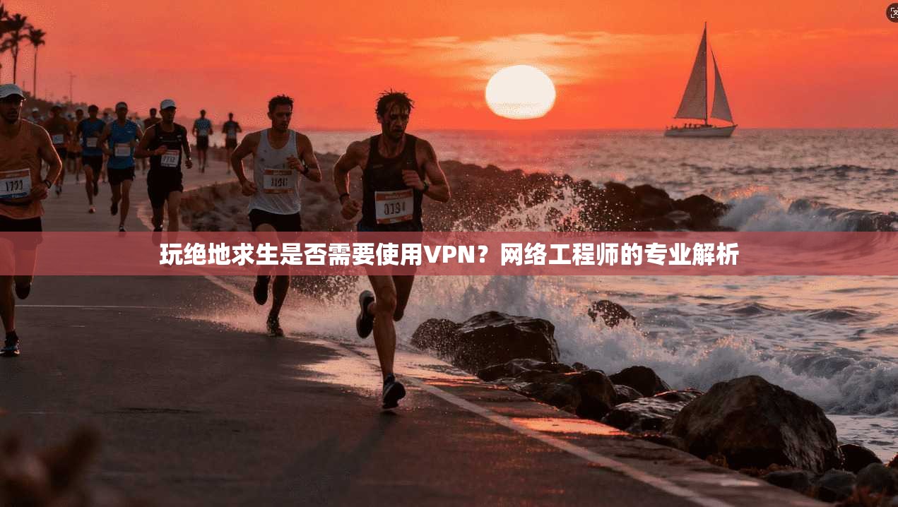 玩绝地求生是否需要使用VPN？网络工程师的专业解析