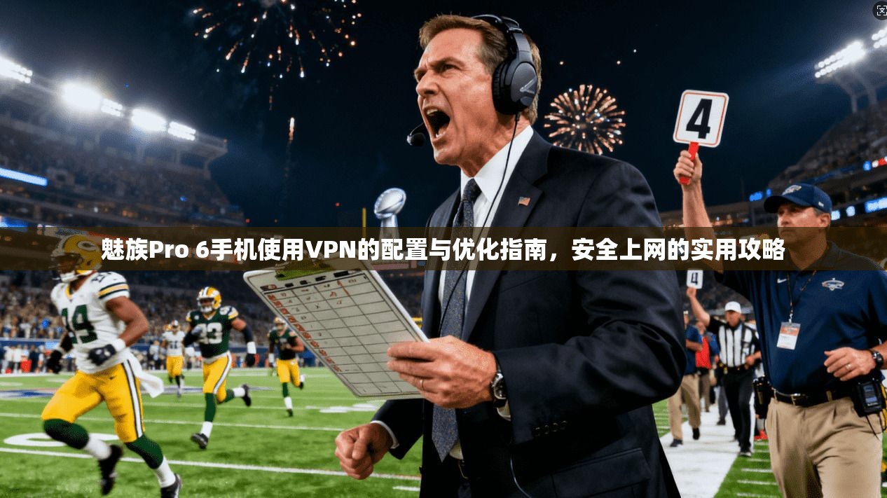 魅族Pro 6手机使用VPN的配置与优化指南，安全上网的实用攻略
