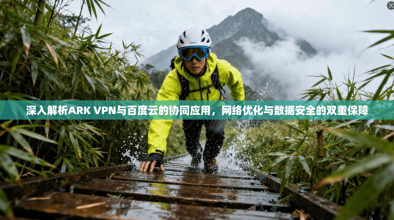 深入解析ARK VPN与百度云的协同应用，网络优化与数据安全的双重保障