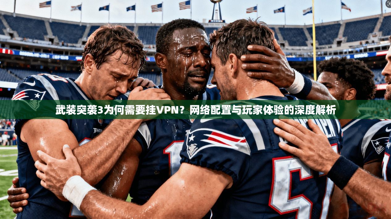 武装突袭3为何需要挂VPN？网络配置与玩家体验的深度解析