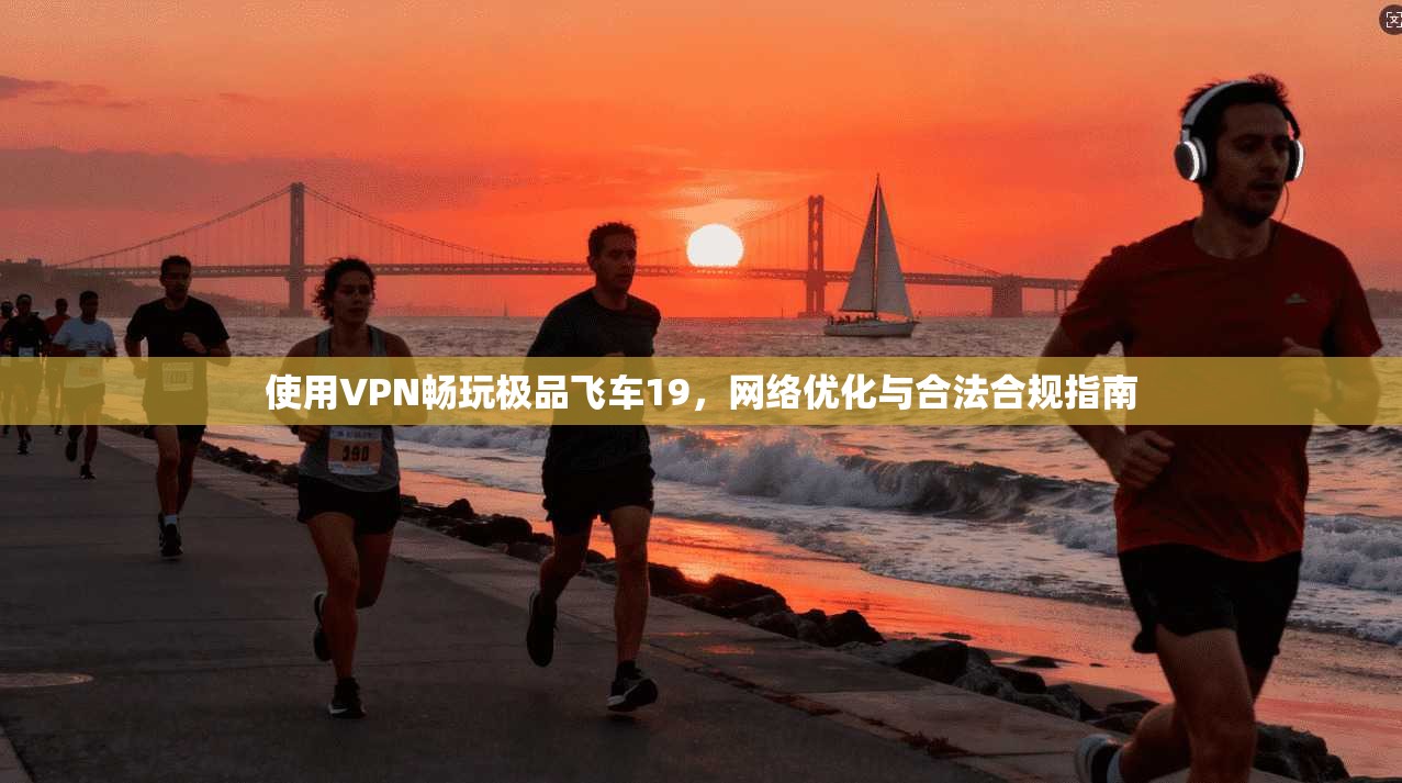 使用VPN畅玩极品飞车19,网络优化与合法合规指南 使用VPN畅玩极品飞车19,网络优化与合法合规指南