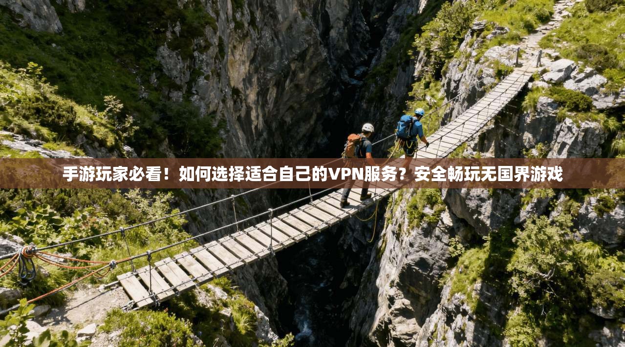 手游玩家必看！如何选择适合自己的VPN服务？安全畅玩无国界游戏