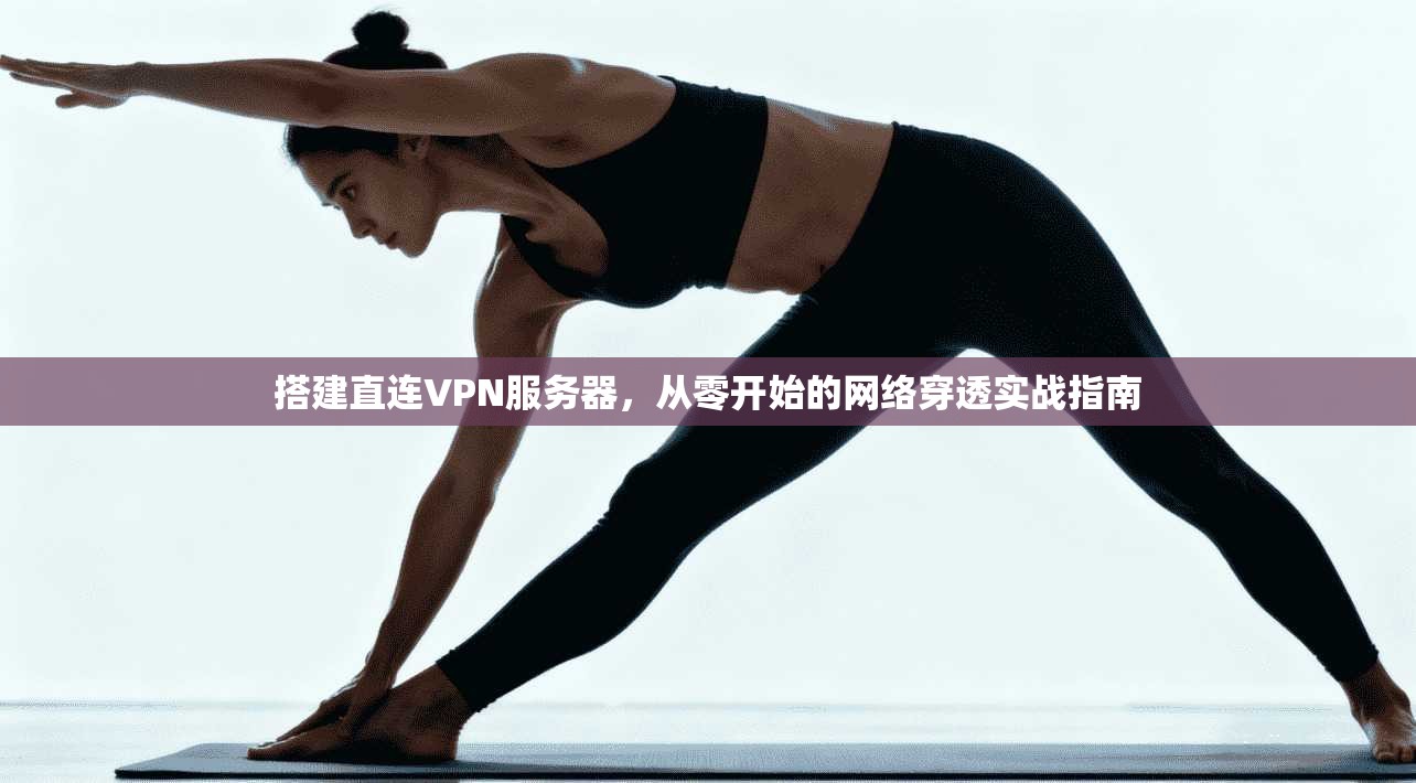 搭建直连VPN服务器，从零开始的网络穿透实战指南