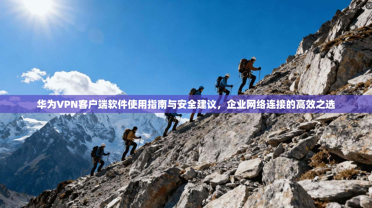 华为VPN客户端软件使用指南与安全建议，企业网络连接的高效之选