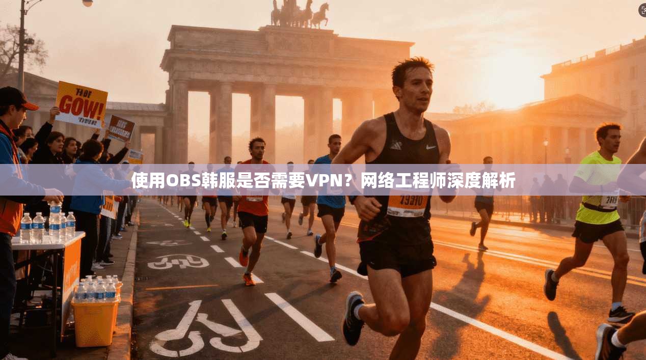 使用OBS韩服是否需要VPN？网络工程师深度解析