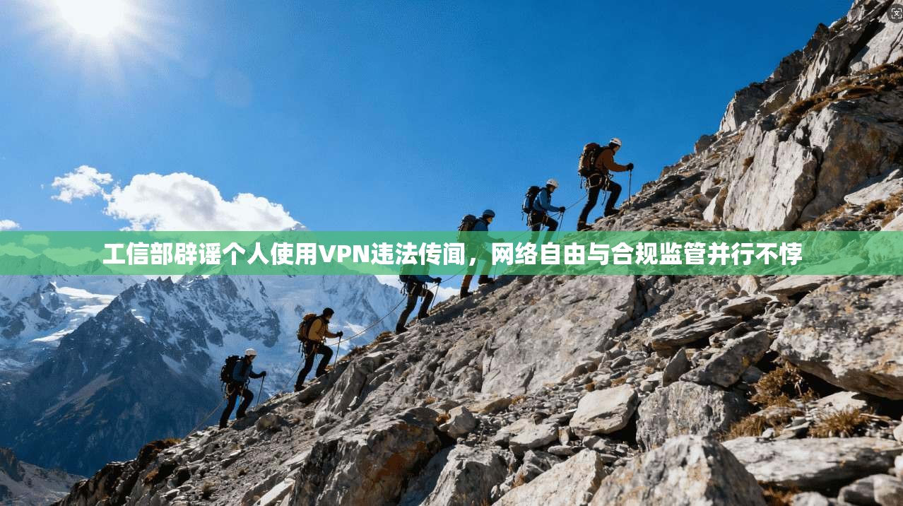 工信部辟谣个人使用VPN违法传闻,网络自由与合规监管并行不悖 工信部辟谣个人使用VPN违法传闻,网络自由与合规监管并行不悖