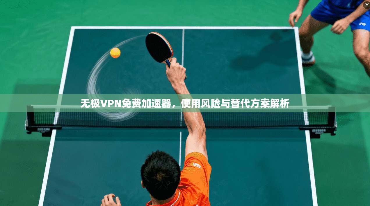 无极VPN免费加速器,使用风险与替代方案解析 无极VPN免费加速器,使用风险与替代方案解析