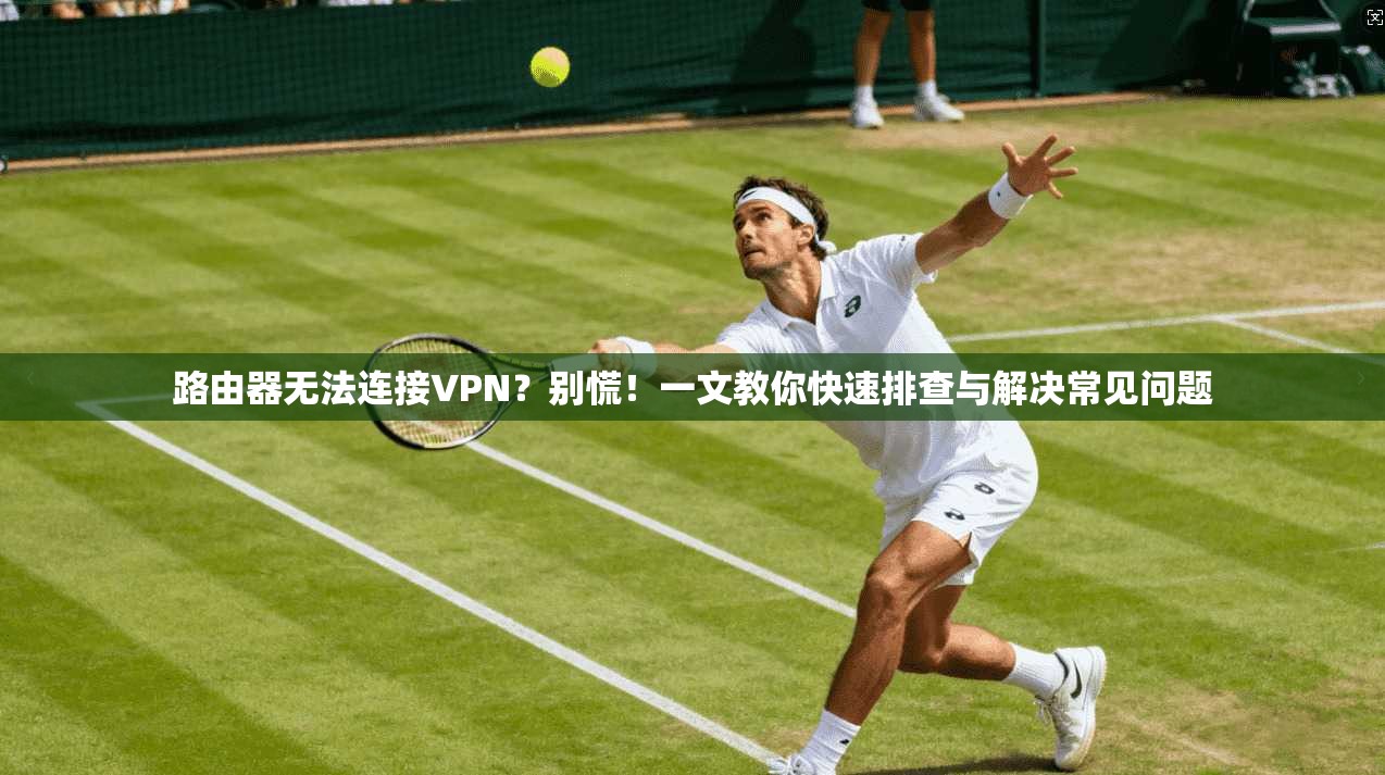 路由器无法连接VPN?别慌!一文教你快速排查与解决常见问题