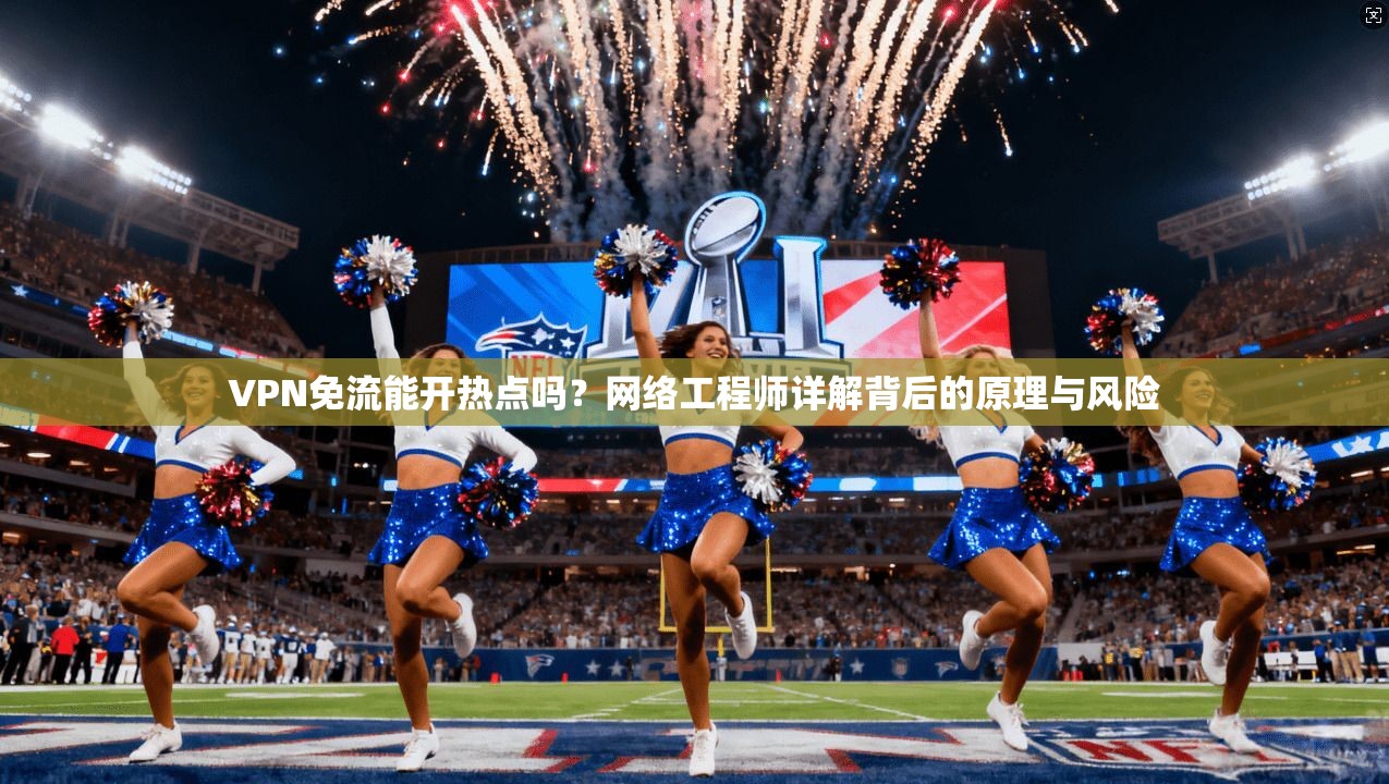 VPN免流能开热点吗?网络工程师详解背后的原理与风险