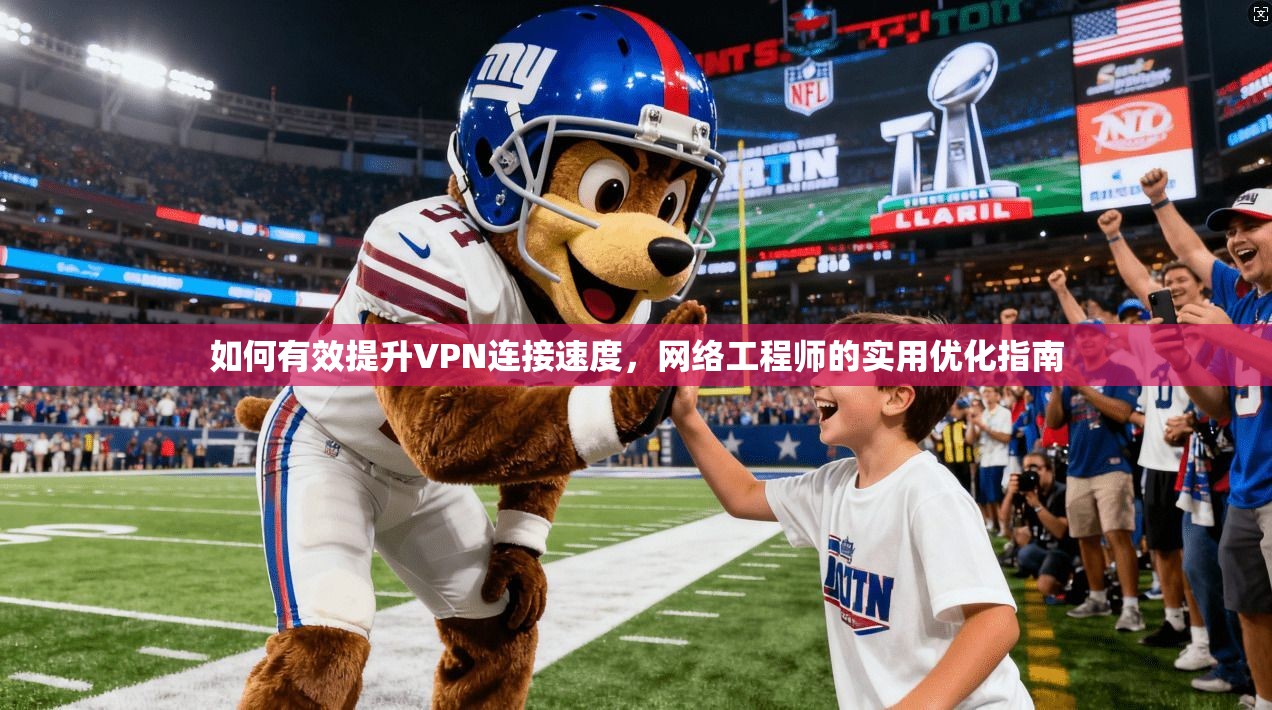 如何有效提升VPN连接速度,网络工程师的实用优化指南 如何有效提升VPN连接速度,网络工程师的实用优化指南