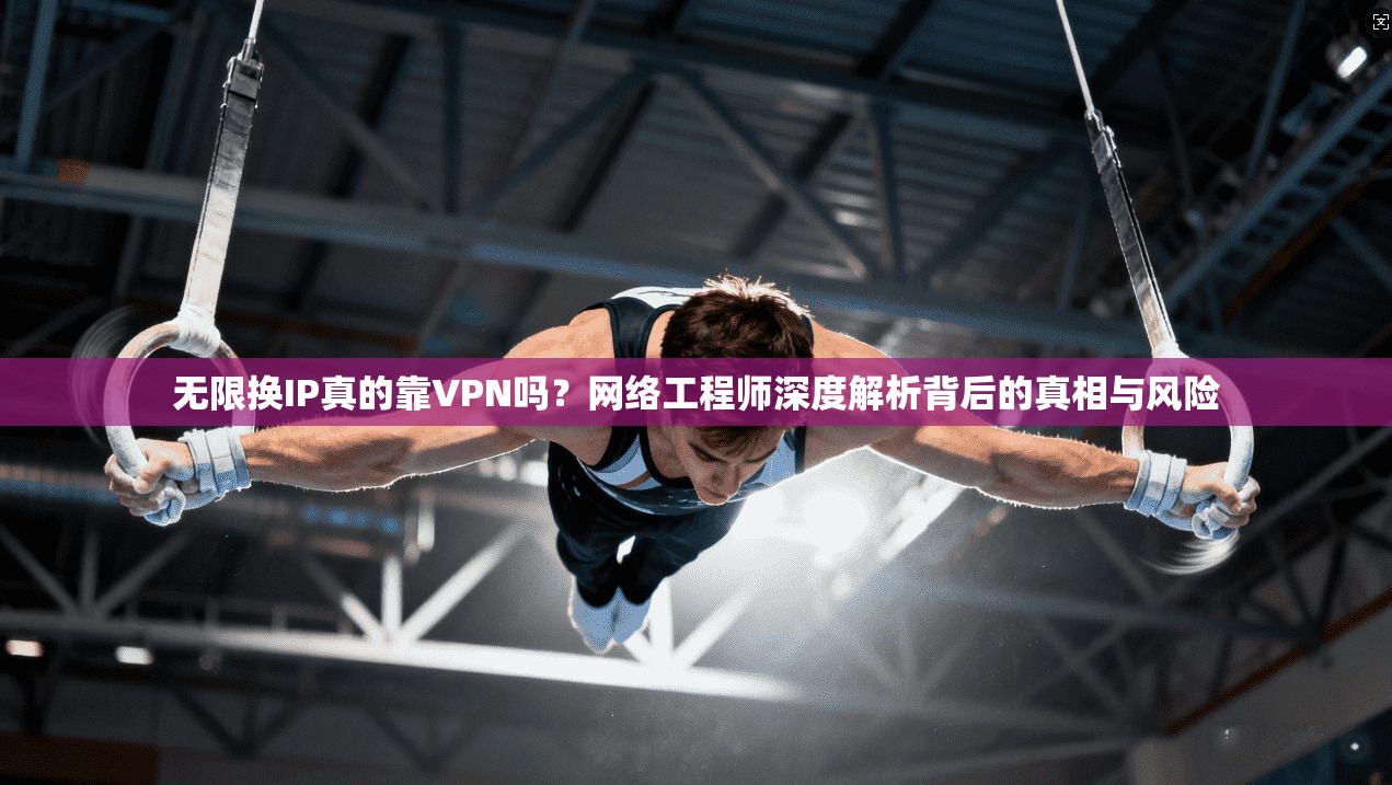 无限换IP真的靠VPN吗?网络工程师深度解析背后的真相与风险