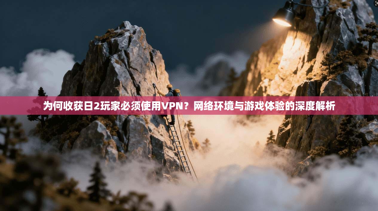 为何收获日2玩家必须使用VPN?网络环境与游戏体验的深度解析