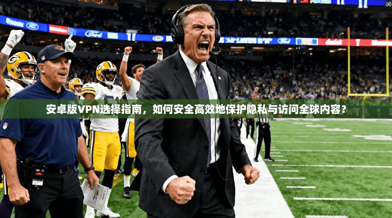 安卓版VPN选择指南,如何安全高效地保护隐私与访问全球内容?