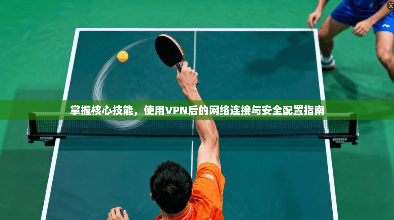 掌握核心技能，使用VPN后的网络连接与安全配置指南