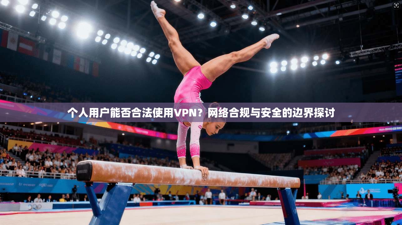 个人用户能否合法使用VPN?网络合规与安全的边界探讨