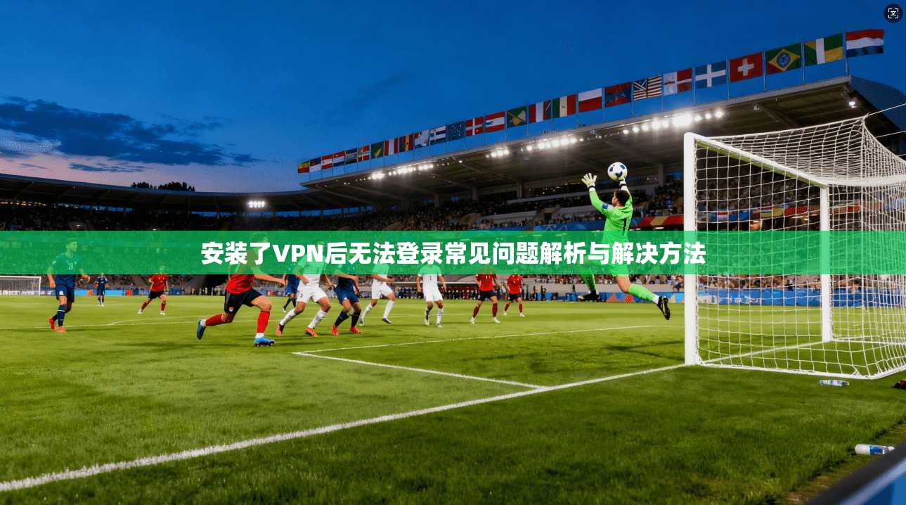 安装了VPN后无法登录常见问题解析与解决方法