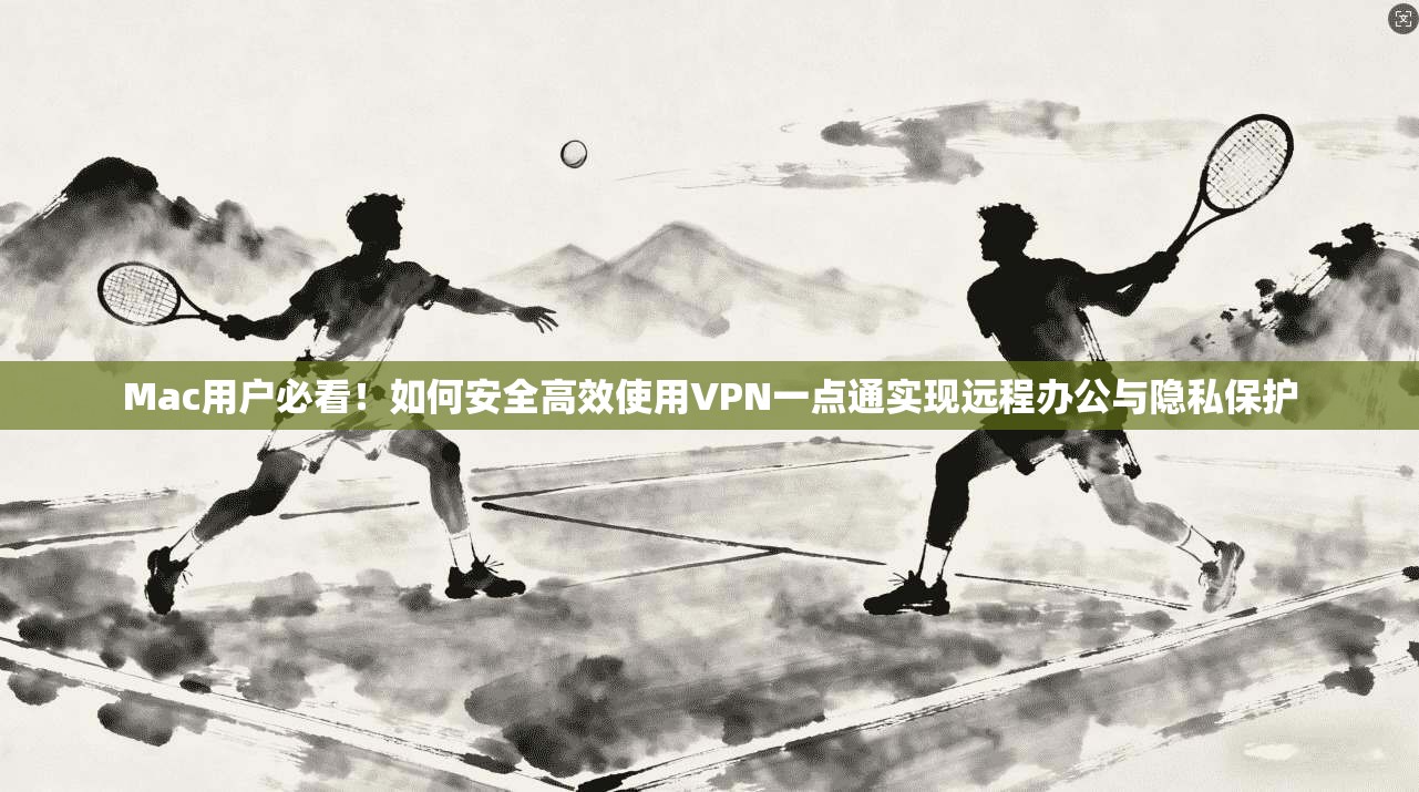 Mac用户必看!如何安全高效使用VPN一点通实现远程办公与隐私保护 Mac用户必看!如何安全高效使用VPN一点通实现远程办公与隐私保护